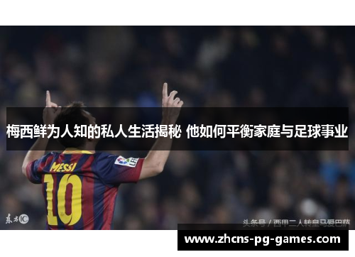 梅西鲜为人知的私人生活揭秘 他如何平衡家庭与足球事业
