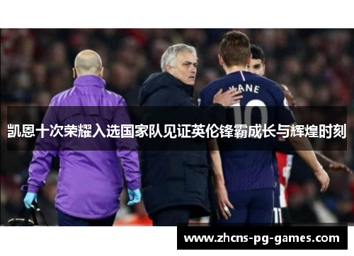 凯恩十次荣耀入选国家队见证英伦锋霸成长与辉煌时刻