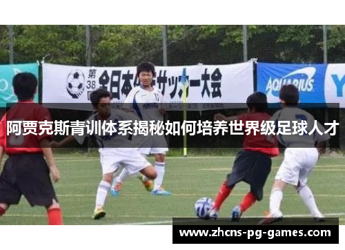 阿贾克斯青训体系揭秘如何培养世界级足球人才