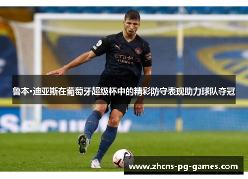 鲁本·迪亚斯在葡萄牙超级杯中的精彩防守表现助力球队夺冠