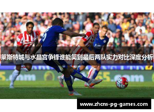 莱斯特城与水晶宫争锋谁能笑到最后两队实力对比深度分析
