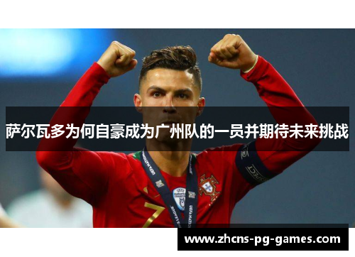 萨尔瓦多为何自豪成为广州队的一员并期待未来挑战