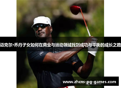 迈克尔·乔丹子女如何在商业与运动领域找到成功与平衡的成长之路